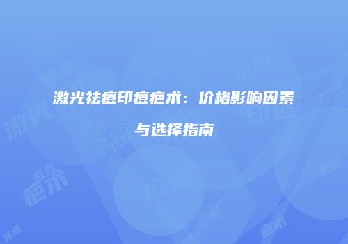 激光祛痘印痘疤术：价格影响因素与选择指南
