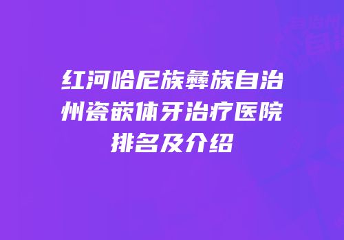 红河哈尼族彝族自治州瓷嵌体牙治疗医院排名及介绍