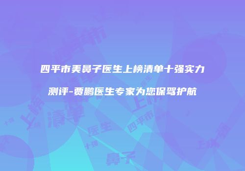 四平市美鼻子医生上榜清单十强实力测评-贾鹏医生专家为您保驾护航