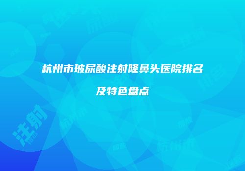杭州市玻尿酸注射隆鼻头医院排名及特色盘点
