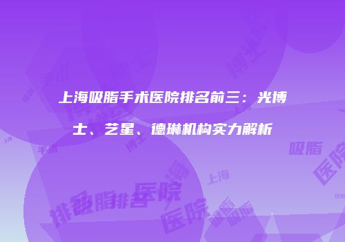 上海吸脂手术医院排名前三：光博士、艺星、德琳机构实力解析