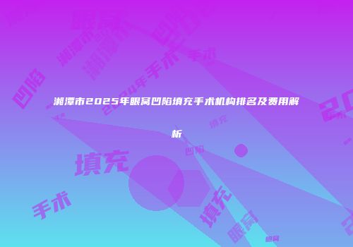 湘潭市2025年眼窝凹陷填充手术机构排名及费用解析
