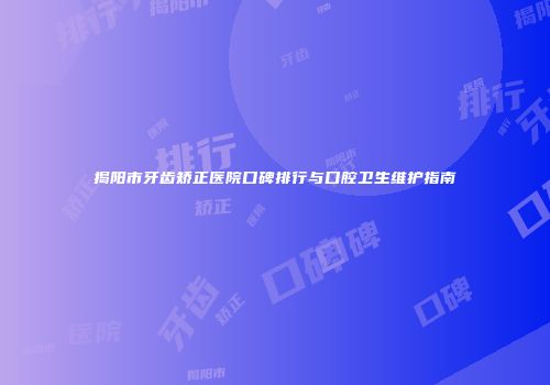 揭阳市牙齿矫正医院口碑排行与口腔卫生维护指南