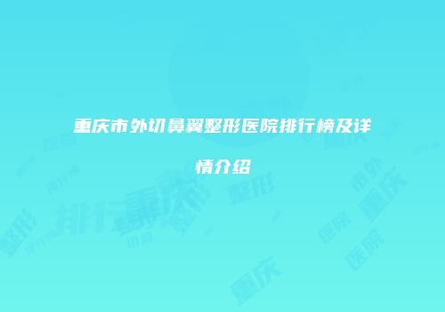 重庆市外切鼻翼整形医院排行榜及详情介绍