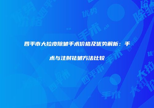 四平市大拉皮除皱手术价格及优势解析：手术与注射祛皱方法比较
