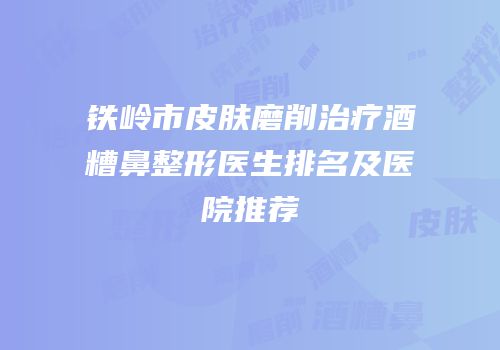 铁岭市皮肤磨削治疗酒糟鼻整形医生排名及医院推荐
