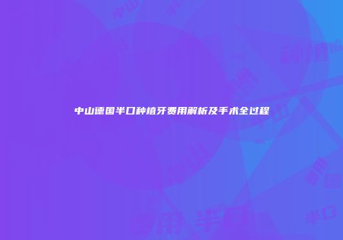 中山德国半口种植牙费用解析及手术全过程