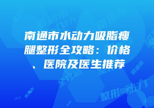 南通市水动力吸脂瘦腿整形全攻略：价格、医院及医生推荐