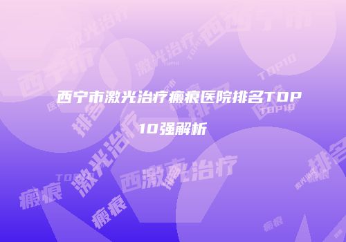 西宁市激光治疗瘢痕医院排名TOP10强解析