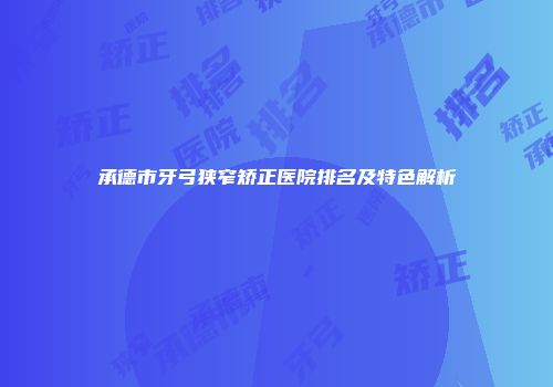 承德市牙弓狭窄矫正医院排名及特色解析
