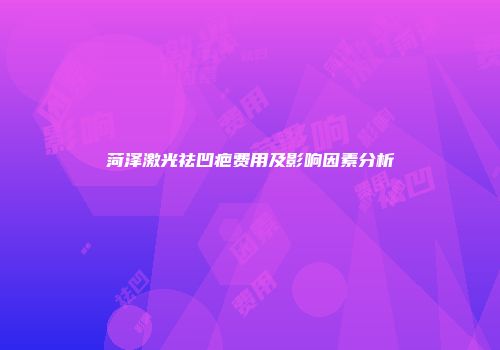 菏泽激光祛凹疤费用及影响因素分析