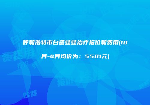呼和浩特市白瓷娃娃治疗报价和费用(10月-4月均价为：5501元)