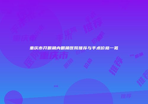重庆市开眼角内眼角医院推荐与手术价格一览