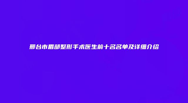 邢台市眉部整形手术医生前十名名单及详细介绍