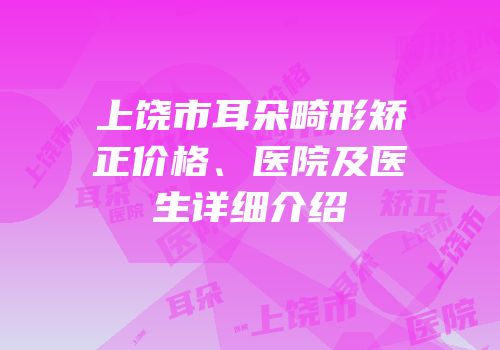 上饶市耳朵畸形矫正价格、医院及医生详细介绍