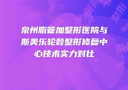 泉州脂管加整形医院与斯美乐轮毂整形修复中心技术实力对比