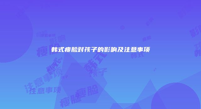 韩式瘦脸对孩子的影响及注意事项