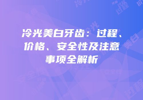 冷光美白牙齿：过程、价格、安全性及注意事项全解析