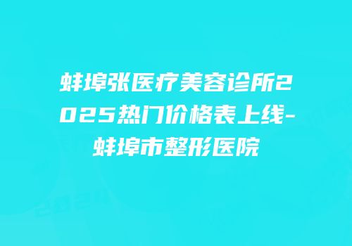 蚌埠张医疗美容诊所2025热门价格表上线-蚌埠市整形医院