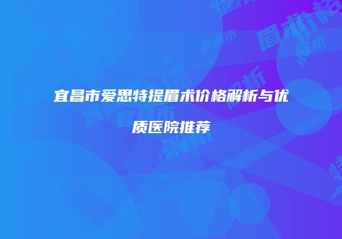 宜昌市爱思特提眉术价格解析与优质医院推荐
