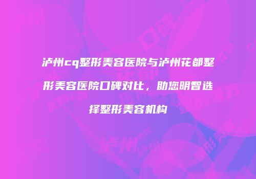 泸州cq整形美容医院与泸州花都整形美容医院口碑对比，助您明智选择整形美容机构