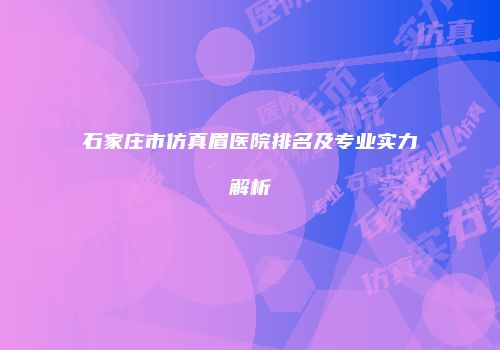 石家庄市仿真眉医院排名及专业实力解析