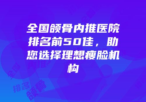 全国颌骨内推医院排名前50佳，助您选择理想瘦脸机构