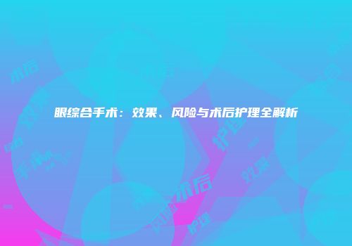 眼综合手术：效果、风险与术后护理全解析