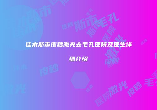 佳木斯市皮秒激光去毛孔医院及医生详细介绍