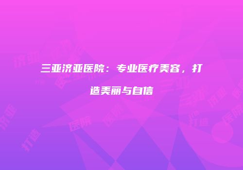 三亚济亚医院：专业医疗美容，打造美丽与自信