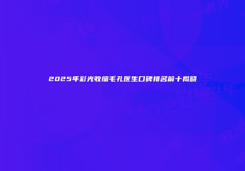 2025年彩光收缩毛孔医生口碑排名前十揭晓