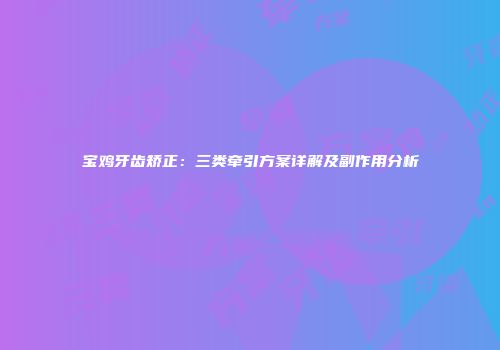 宝鸡牙齿矫正：三类牵引方案详解及副作用分析