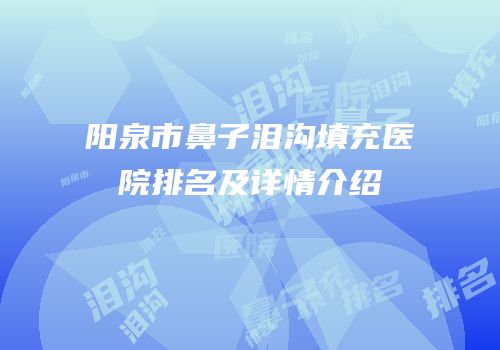 阳泉市鼻子泪沟填充医院排名及详情介绍