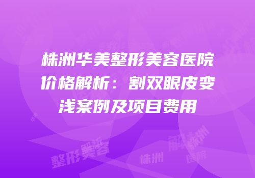株洲华美整形美容医院价格解析：割双眼皮变浅案例及项目费用