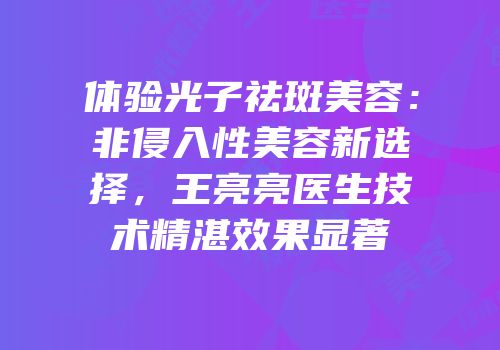 体验光子祛斑美容：非侵入性美容新选择，王亮亮医生技术精湛效果显著