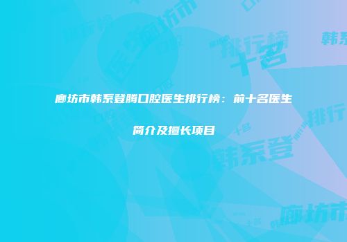 廊坊市韩系登腾口腔医生排行榜：前十名医生简介及擅长项目