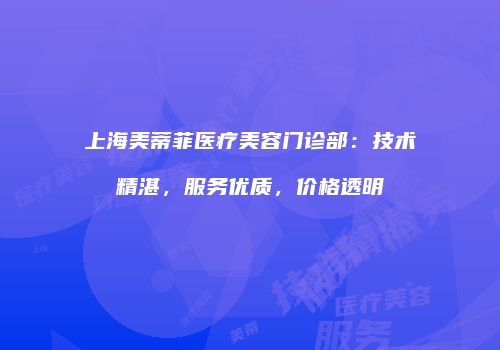 上海美蒂菲医疗美容门诊部：技术精湛，服务优质，价格透明