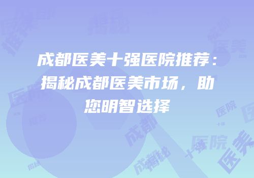 成都医美十强医院推荐：揭秘成都医美市场，助您明智选择