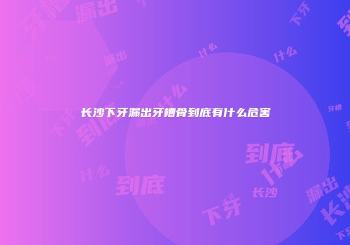长沙下牙漏出牙槽骨到底有什么危害