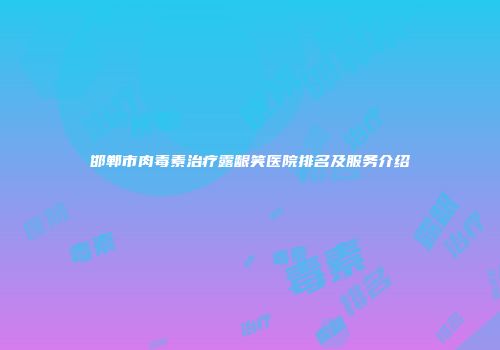 邯郸市肉毒素治疗露龈笑医院排名及服务介绍