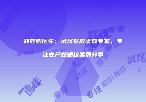 郑竞帆医生：武汉整形美容专家，专注去产妊娠纹案例分享