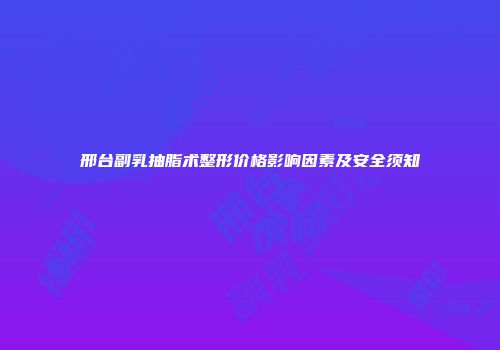 邢台副乳抽脂术整形价格影响因素及安全须知