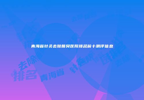 青海省针灸去除腋臭医院排名前十测评信息