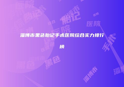 淄博市黑色胎记手术医院综合实力排行榜