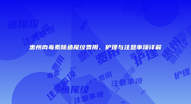 惠州肉毒素除鱼尾纹费用、护理与注意事项详解