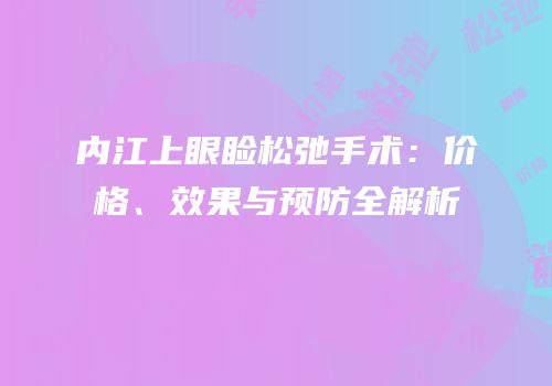 内江上眼睑松弛手术：价格、效果与预防全解析