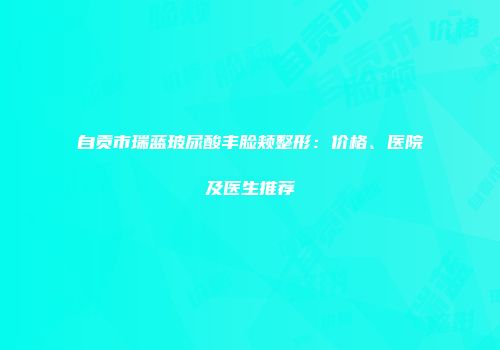 自贡市瑞蓝玻尿酸丰脸颊整形：价格、医院及医生推荐