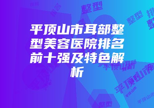平顶山市耳部整型美容医院排名前十强及特色解析