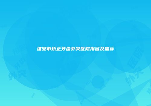 淮安市矫正牙齿外突医院排名及推荐