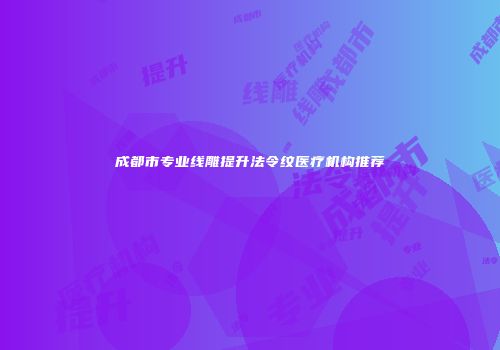 成都市专业线雕提升法令纹医疗机构推荐